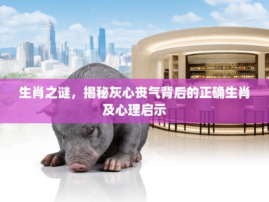 生肖之谜,揭秘灰心丧气背后的正确生肖及心理启示 生肖之谜,揭秘灰心丧气背后的正确生肖及心理启示