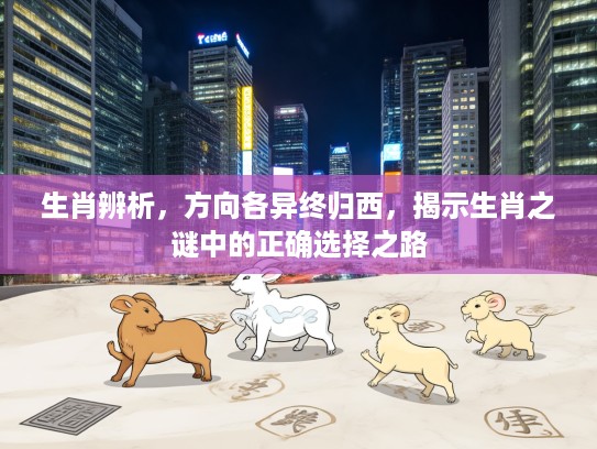 生肖辨析，方向各异终归西，揭示生肖之谜中的正确选择之路