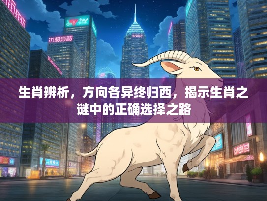 生肖辨析，方向各异终归西，揭示生肖之谜中的正确选择之路