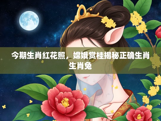 今期生肖红花照,嫦娥赏桂揭秘正确生肖生肖兔 今期生肖红花照,嫦娥赏桂揭秘正确生肖生肖兔