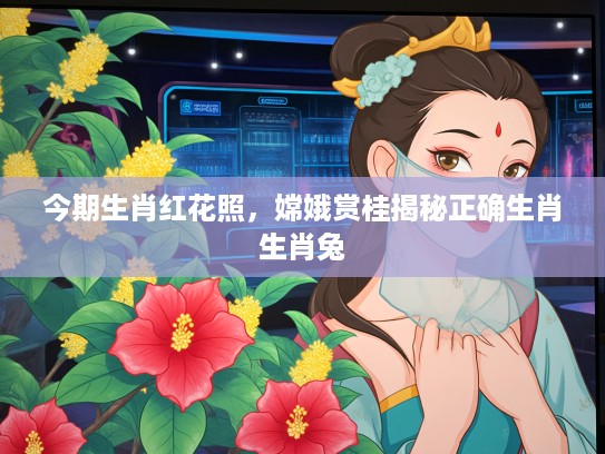 今期生肖红花照,嫦娥赏桂揭秘正确生肖生肖兔 今期生肖红花照,嫦娥赏桂揭秘正确生肖生肖兔