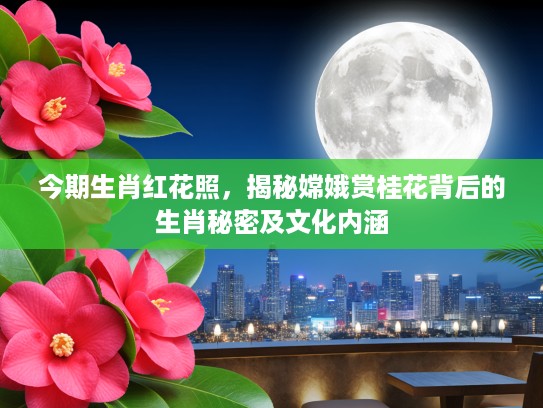 今期生肖红花照，揭秘嫦娥赏桂花背后的生肖秘密及文化内涵