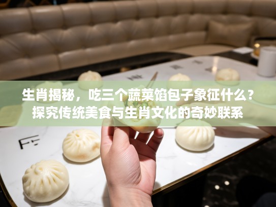 生肖揭秘，吃三个蔬菜馅包子象征什么？探究传统美食与生肖文化的奇妙联系