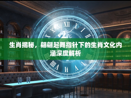 生肖揭秘，翩翩起舞指针下的生肖文化内涵深度解析