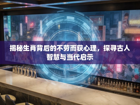 揭秘生肖背后的不劳而获心理,探寻古人智慧与当代启示 揭秘生肖背后的不劳而获心理,探寻古人智慧与当代启示