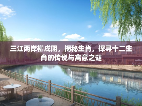 三江两岸柳戍阴,揭秘生肖,探寻十二生肖的传说与寓意之谜 三江两岸柳戍阴,揭秘生肖,探寻十二生肖的传说与寓意之谜