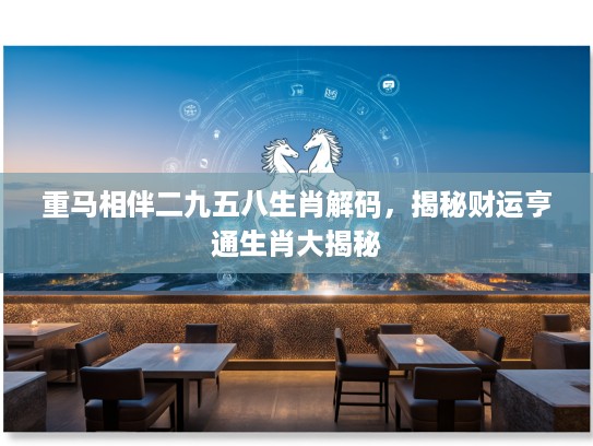重马相伴二九五八生肖解码，揭秘财运亨通生肖大揭秘
