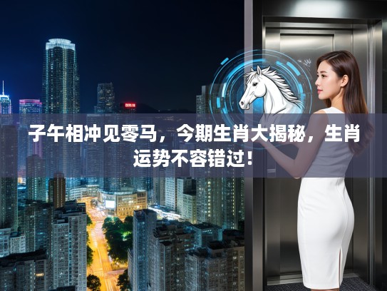 子午相冲见零马，今期生肖大揭秘，生肖运势不容错过！