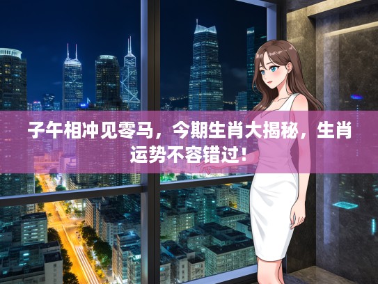 子午相冲见零马，今期生肖大揭秘，生肖运势不容错过！