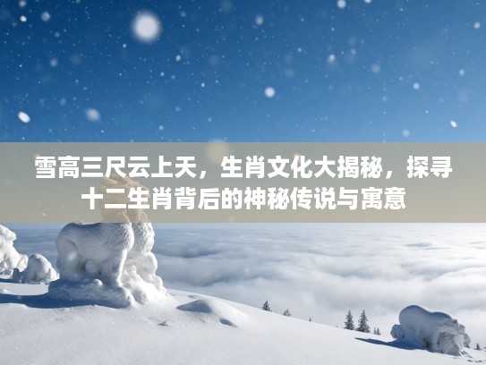 雪高三尺云上天，生肖文化大揭秘，探寻十二生肖背后的神秘传说与寓意
