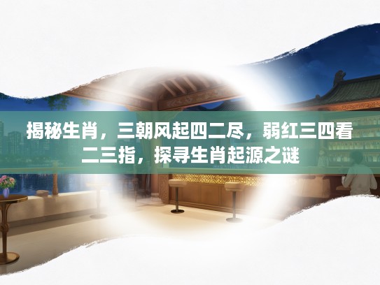 揭秘生肖，三朝风起四二尽，弱红三四看二三指，探寻生肖起源之谜