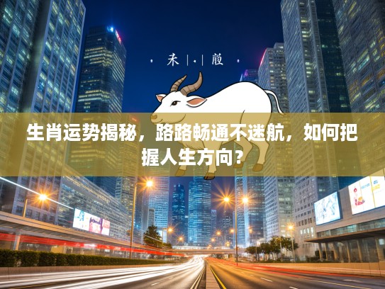 生肖运势揭秘,路路畅通不迷航,如何把握人生方向? 生肖运势揭秘,路路畅通不迷航,如何把握人生方向?