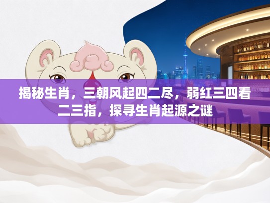 揭秘生肖，三朝风起四二尽，弱红三四看二三指，探寻生肖起源之谜
