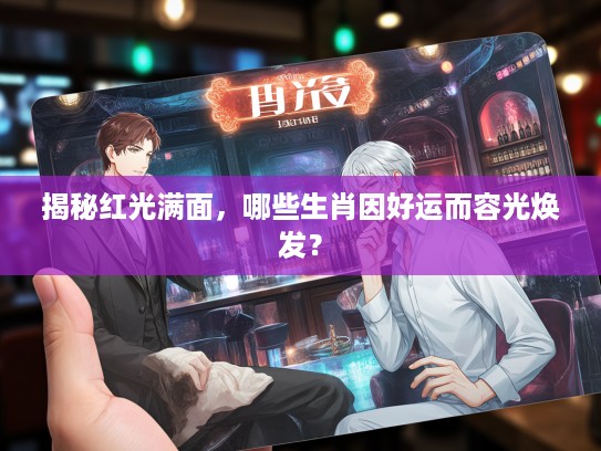 揭秘红光满面，哪些生肖因好运而容光焕发？