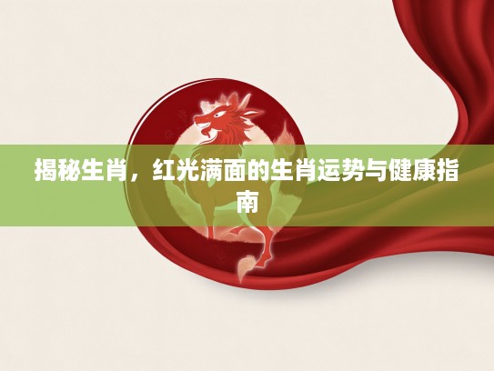 揭秘生肖,红光满面的生肖运势与健康指南 揭秘生肖,红光满面的生肖运势与健康指南