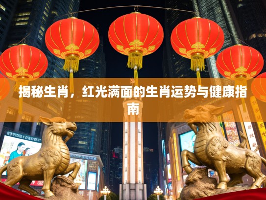 揭秘生肖,红光满面的生肖运势与健康指南 揭秘生肖,红光满面的生肖运势与健康指南