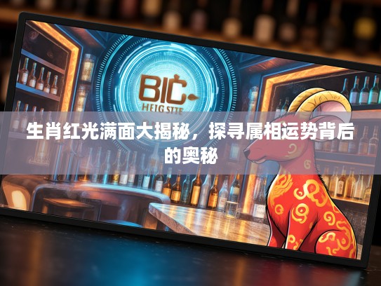 生肖红光满面大揭秘，探寻属相运势背后的奥秘