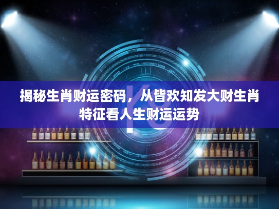 揭秘生肖财运密码,从皆欢知发大财生肖特征看人生财运运势 揭秘生肖财运密码,从皆欢知发大财生肖特征看人生财运运势