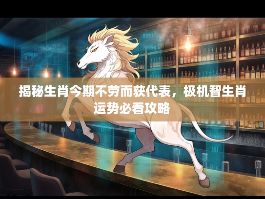 揭秘生肖今期不劳而获代表，极机智生肖运势必看攻略