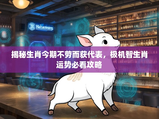 揭秘生肖今期不劳而获代表，极机智生肖运势必看攻略