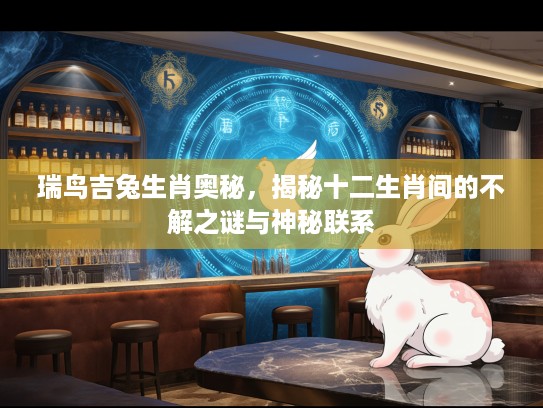 瑞鸟吉兔生肖奥秘，揭秘十二生肖间的不解之谜与神秘联系