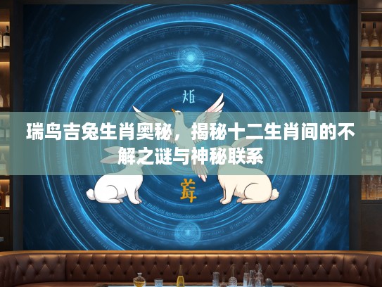 瑞鸟吉兔生肖奥秘，揭秘十二生肖间的不解之谜与神秘联系