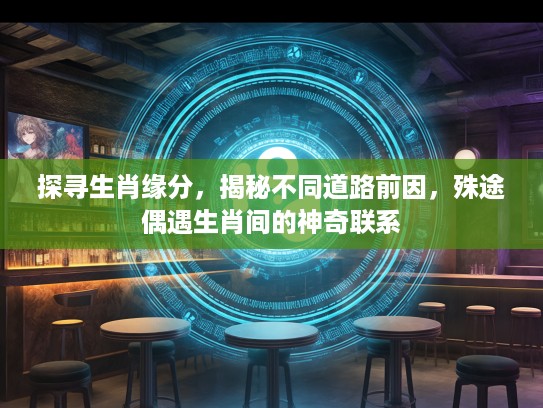 探寻生肖缘分，揭秘不同道路前因，殊途偶遇生肖间的神奇联系