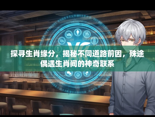 探寻生肖缘分，揭秘不同道路前因，殊途偶遇生肖间的神奇联系