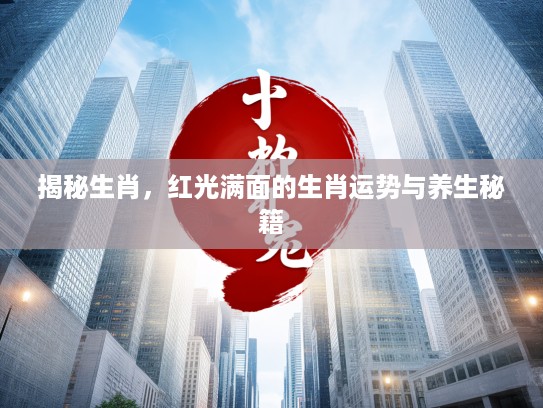 揭秘生肖,红光满面的生肖运势与养生秘籍 揭秘生肖,红光满面的生肖运势与养生秘籍