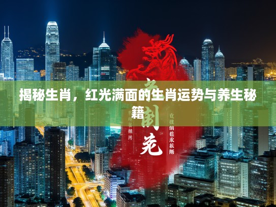 揭秘生肖,红光满面的生肖运势与养生秘籍 揭秘生肖,红光满面的生肖运势与养生秘籍
