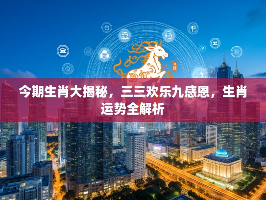 今期生肖大揭秘，三三欢乐九感恩，生肖运势全解析