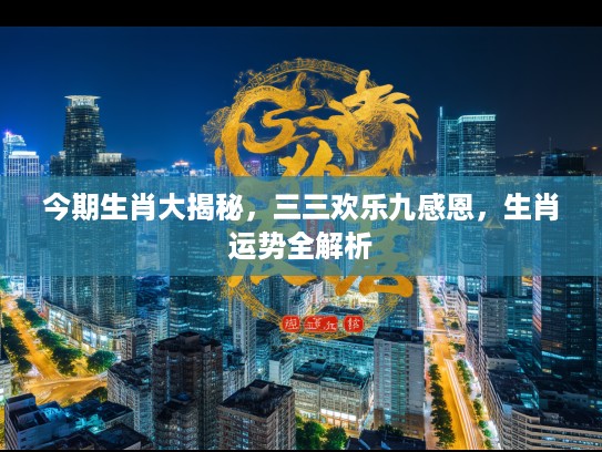 今期生肖大揭秘，三三欢乐九感恩，生肖运势全解析