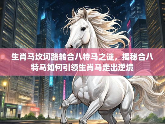 生肖马坎坷路转合八特马之谜，揭秘合八特马如何引领生肖马走出逆境