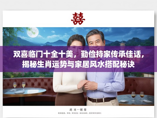 双喜临门十全十美，勤俭持家传承佳话，揭秘生肖运势与家居风水搭配秘诀