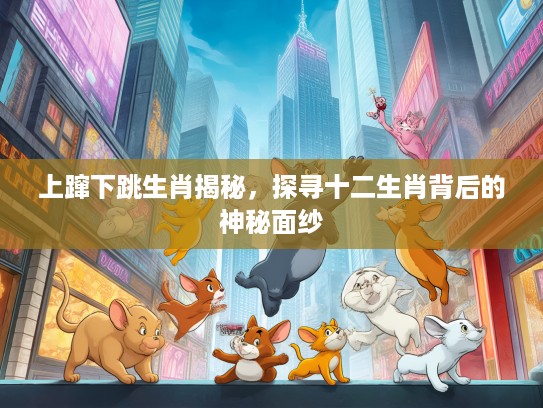 上蹿下跳生肖揭秘,探寻十二生肖背后的神秘面纱 上蹿下跳生肖揭秘,探寻十二生肖背后的神秘面纱