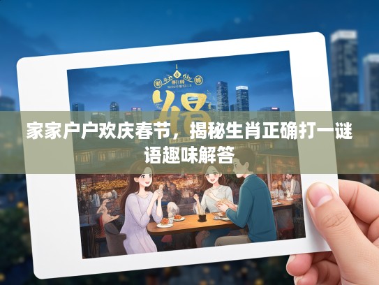 家家户户欢庆春节,揭秘生肖正确打一谜语趣味解答 家家户户欢庆春节,揭秘生肖正确打一谜语趣味解答