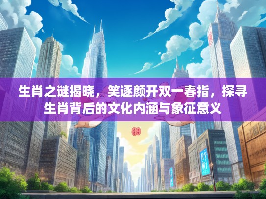 生肖之谜揭晓，笑逐颜开双一春指，探寻生肖背后的文化内涵与象征意义