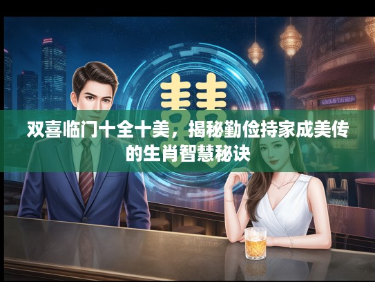 双喜临门十全十美,揭秘勤俭持家成美传的生肖智慧秘诀 双喜临门十全十美,揭秘勤俭持家成美传的生肖智慧秘诀