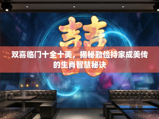 双喜临门十全十美,揭秘勤俭持家成美传的生肖智慧秘诀 双喜临门十全十美,揭秘勤俭持家成美传的生肖智慧秘诀