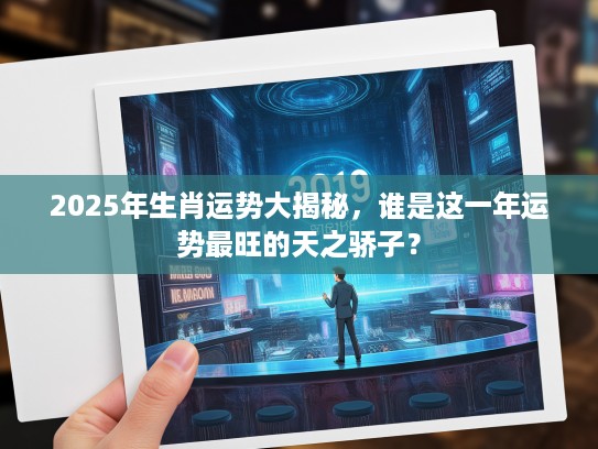 2025年生肖运势大揭秘，谁是这一年运势最旺的天之骄子？