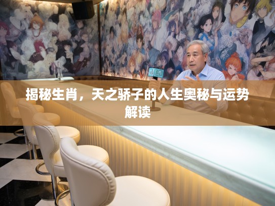 揭秘生肖，天之骄子的人生奥秘与运势解读