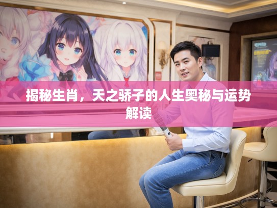 揭秘生肖，天之骄子的人生奥秘与运势解读