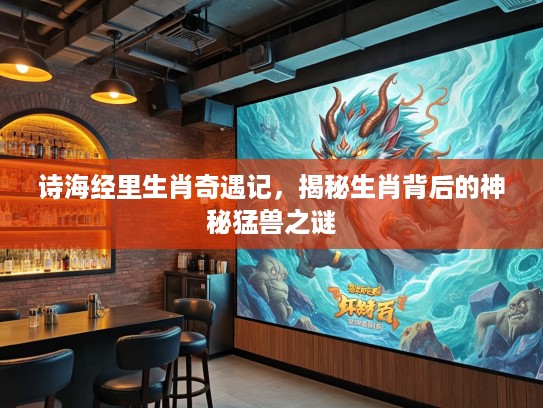 诗海经里生肖奇遇记,揭秘生肖背后的神秘猛兽之谜 诗海经里生肖奇遇记,揭秘生肖背后的神秘猛兽之谜