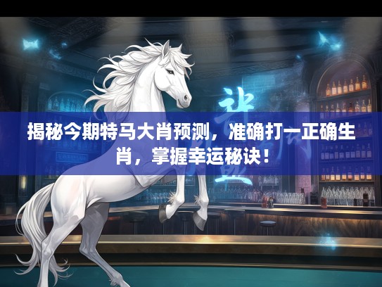 揭秘今期特马大肖预测，准确打一正确生肖，掌握幸运秘诀！