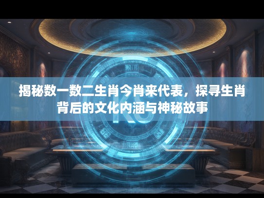 揭秘数一数二生肖今肖来代表,探寻生肖背后的文化内涵与神秘故事 揭秘数一数二生肖今肖来代表,探寻生肖背后的文化内涵与神秘故事