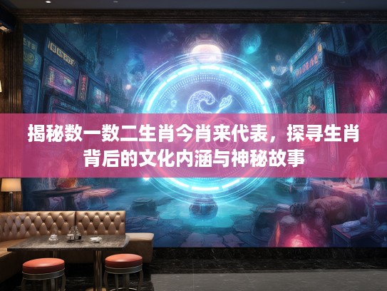 揭秘数一数二生肖今肖来代表,探寻生肖背后的文化内涵与神秘故事 揭秘数一数二生肖今肖来代表,探寻生肖背后的文化内涵与神秘故事