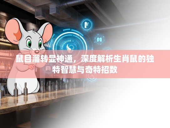 鼠目溜转显神通,深度解析生肖鼠的独特智慧与奇特招数 鼠目溜转显神通,深度解析生肖鼠的独特智慧与奇特招数