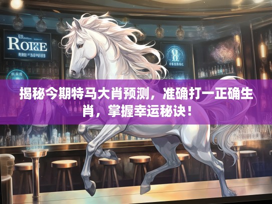 揭秘今期特马大肖预测，准确打一正确生肖，掌握幸运秘诀！