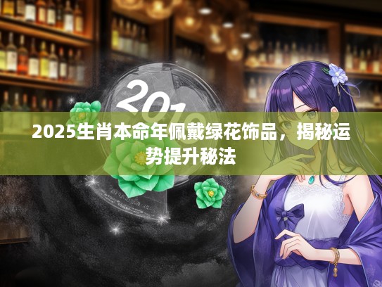 2025生肖本命年佩戴绿花饰品,揭秘运势提升秘法 2025生肖本命年佩戴绿花饰品,揭秘运势提升秘法