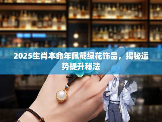 2025生肖本命年佩戴绿花饰品,揭秘运势提升秘法 2025生肖本命年佩戴绿花饰品,揭秘运势提升秘法